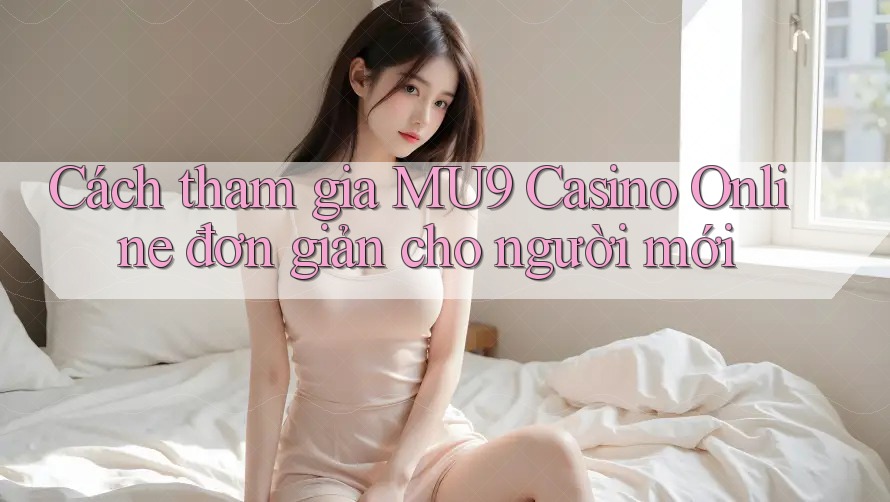 Cách tham gia MU9 Casino Online đơn giản cho người mới
