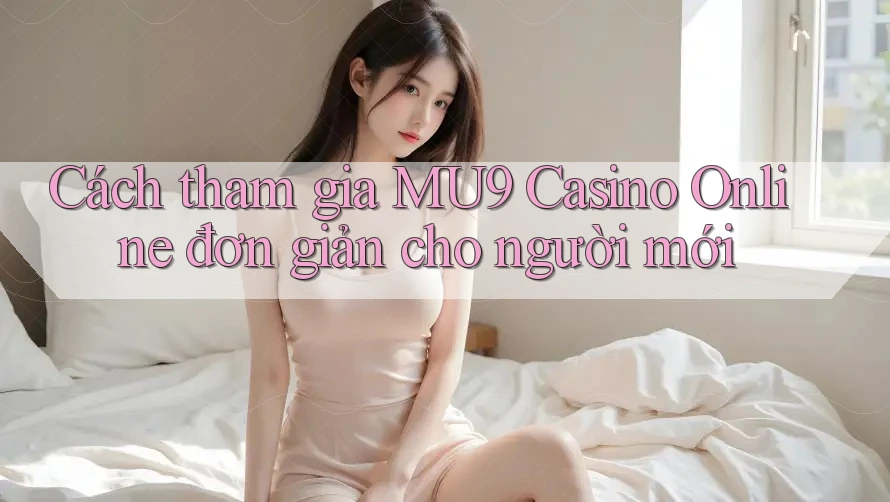 Cách tham gia MU9 Casino Online đơn giản cho người mới