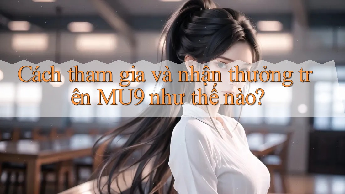 Cách tham gia và nhận thưởng trên MU9 như thế nào?