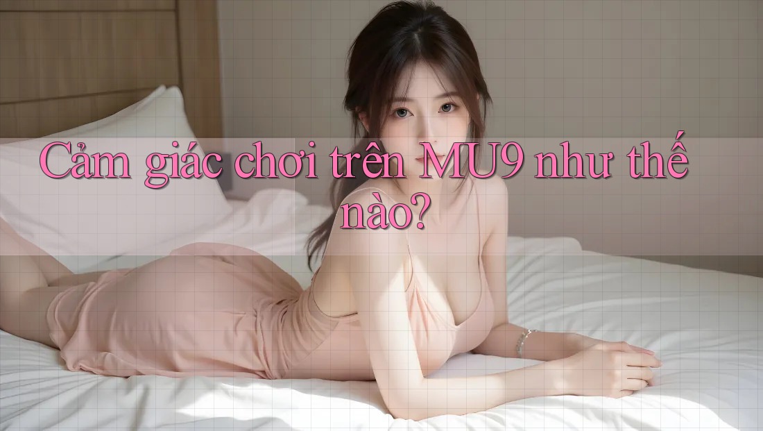 Cảm giác chơi trên MU9 như thế nào?