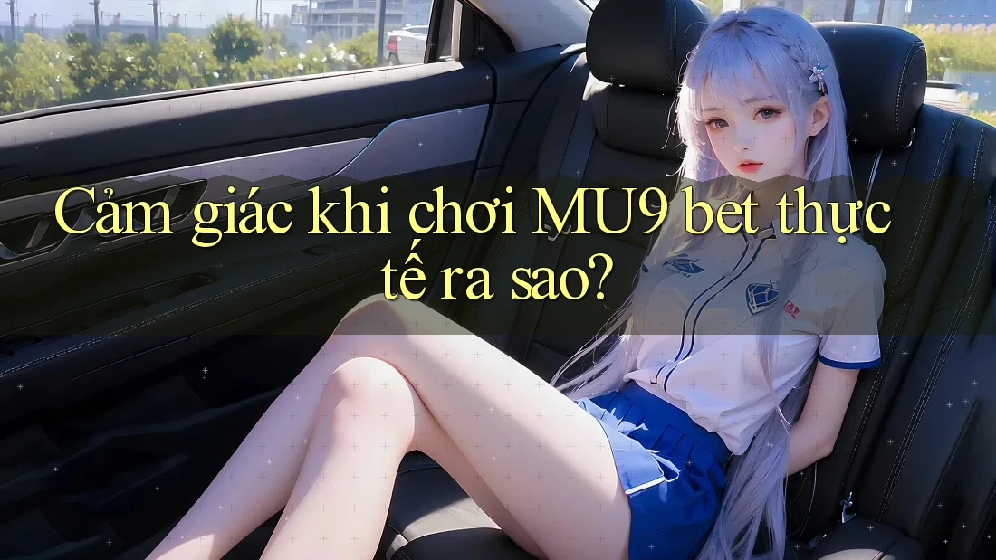 Cảm giác khi chơi MU9 bet thực tế ra sao?