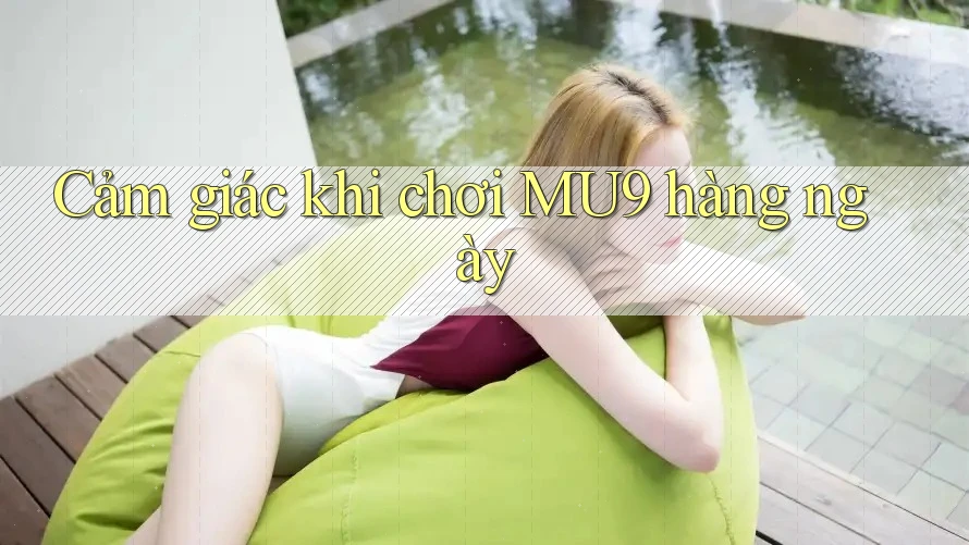Cảm giác khi chơi MU9 hàng ngày