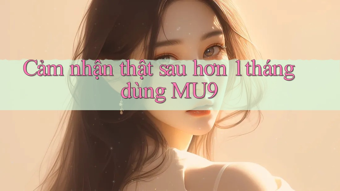 Cảm nhận thật sau hơn 1 tháng dùng MU9