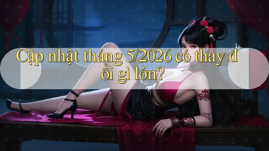 Cập nhật tháng 5/2026 có thay đổi gì lớn?