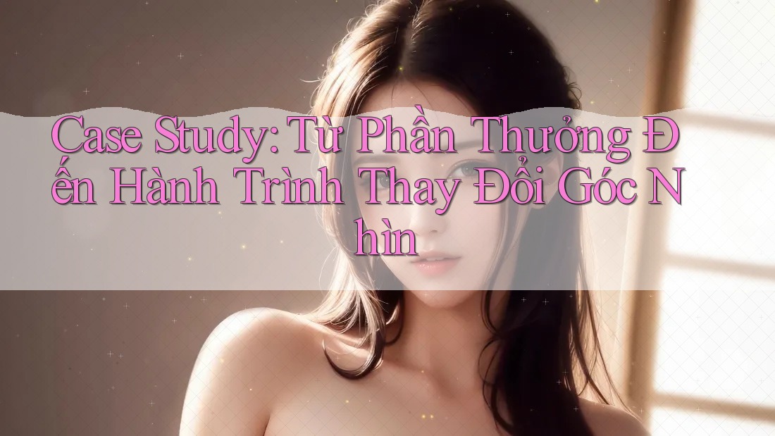 Case Study: Từ Phần Thưởng Đến Hành Trình Thay Đổi Góc Nhìn