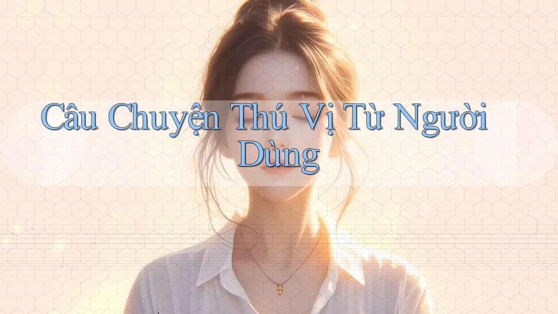 Câu Chuyện Thú Vị Từ Người Dùng