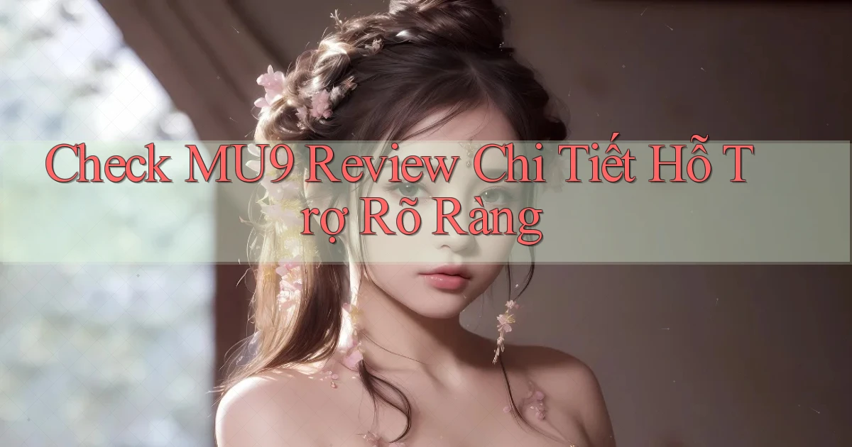 check mu9 review chi tiết hỗ trợ rõ ràng
