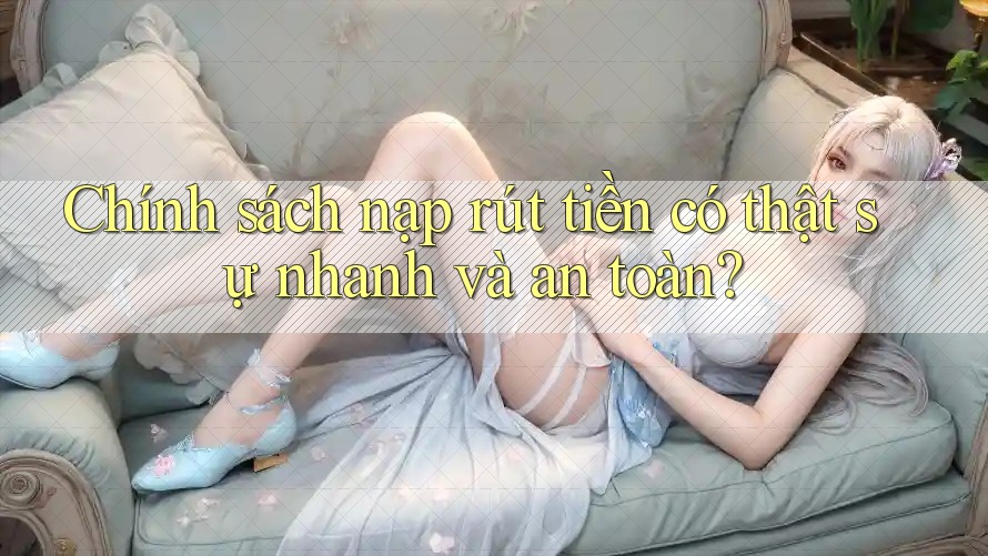 Chính sách nạp rút tiền có thật sự nhanh và an toàn?