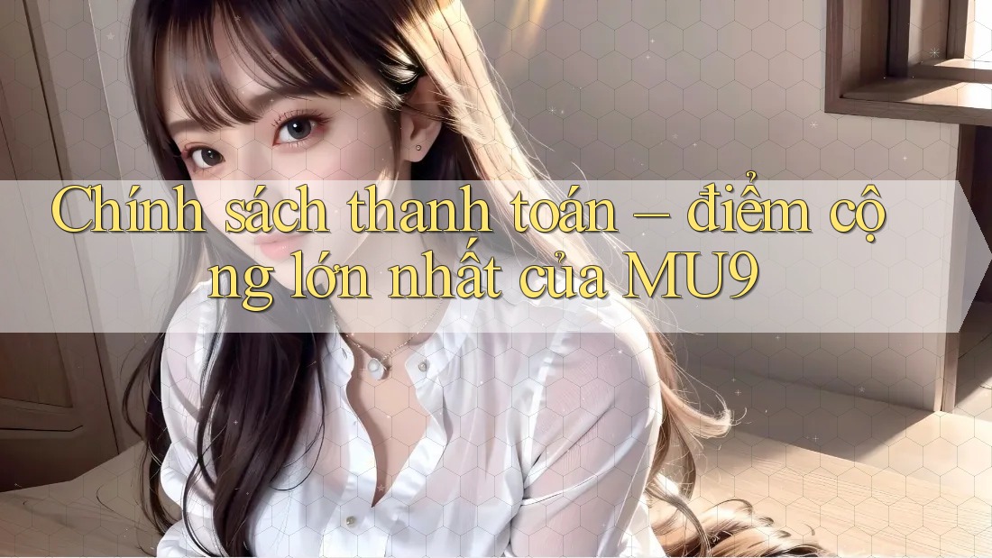 Chính sách thanh toán – điểm cộng lớn nhất của MU9