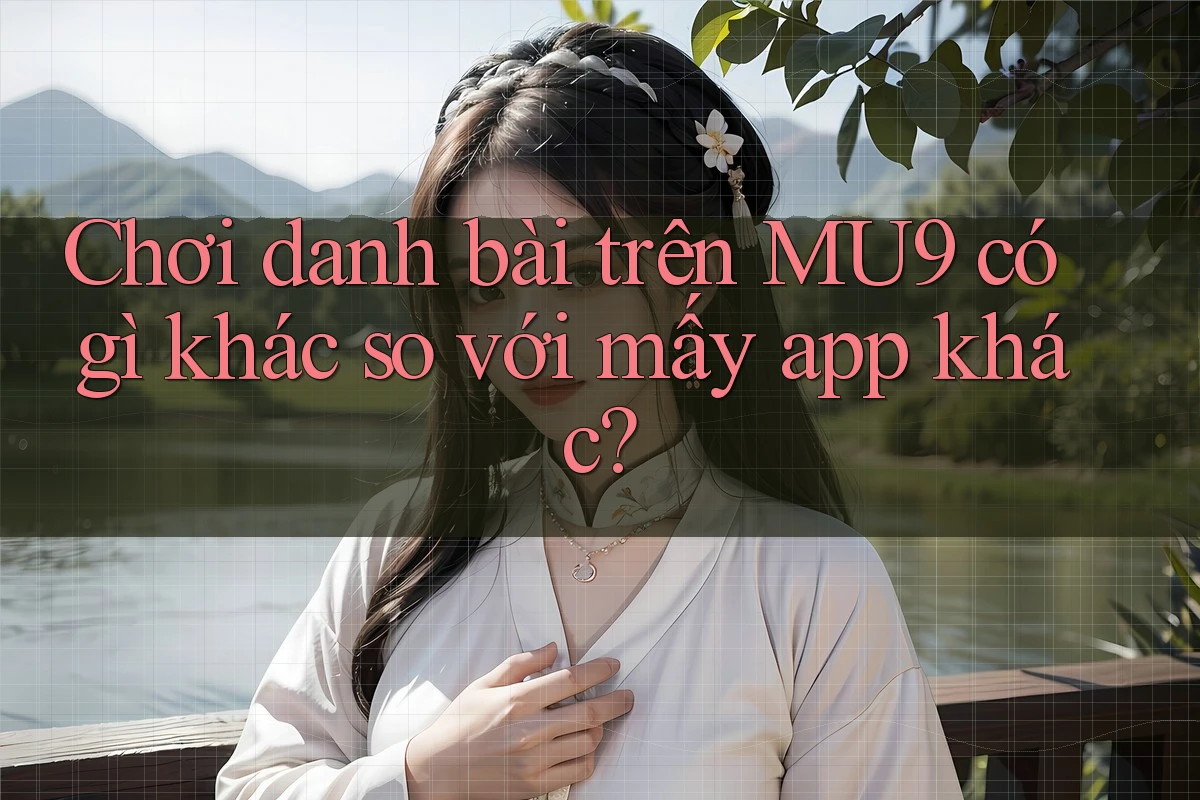 Chơi danh bài trên MU9 có gì khác so với mấy app khác?