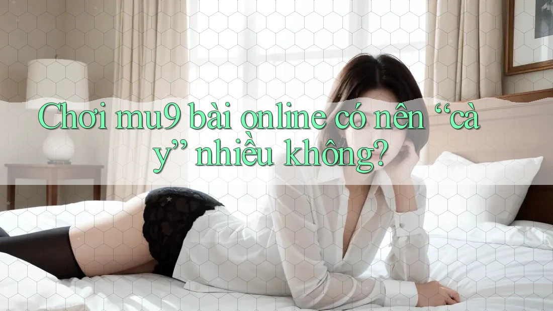 Chơi mu9 bài online có nên “cày” nhiều không?