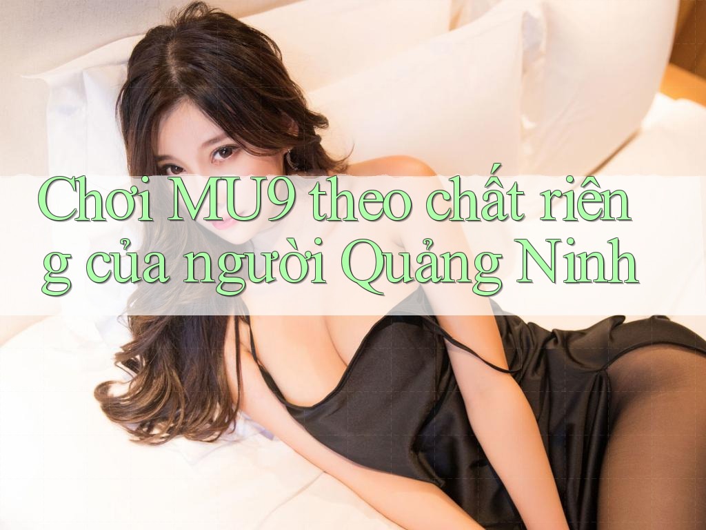 Chơi MU9 theo chất riêng của người Quảng Ninh