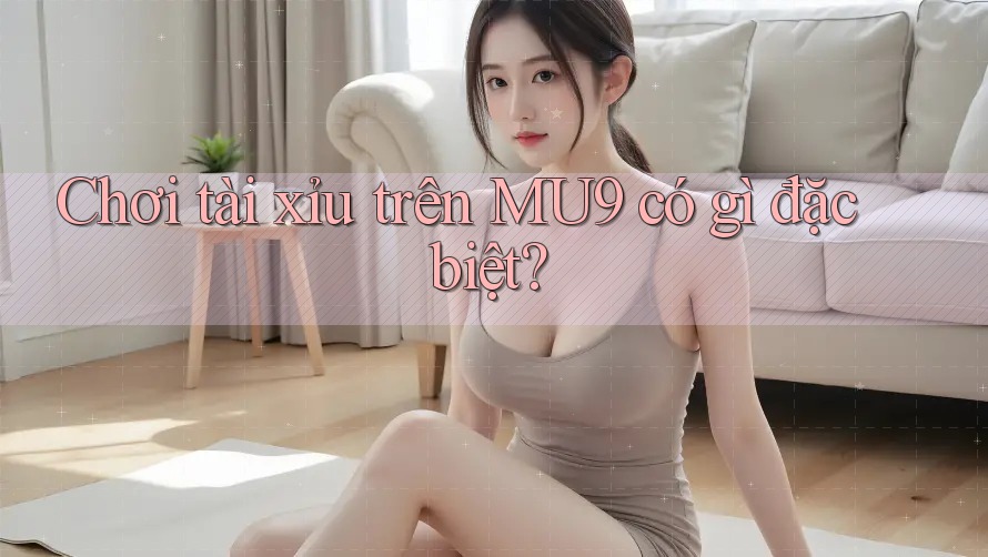 Chơi tài xỉu trên MU9 có gì đặc biệt?