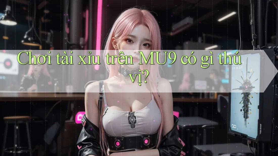 Chơi tài xỉu trên MU9 có gì thú vị?