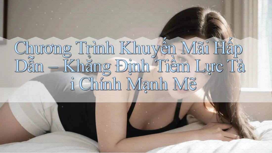 Chương Trình Khuyến Mãi Hấp Dẫn – Khẳng Định Tiềm Lực Tài Chính Mạnh Mẽ