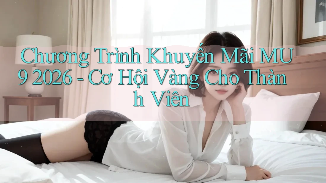 Chương Trình Khuyến Mãi MU9 2026 - Cơ Hội Vàng Cho Thành Viên