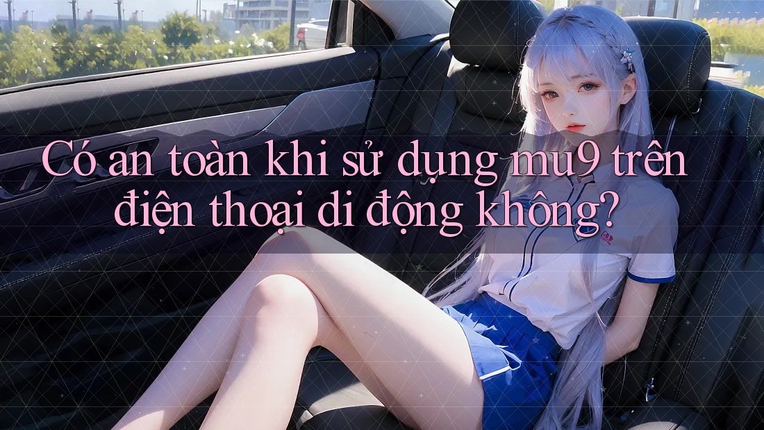 Có an toàn khi sử dụng mu9 trên điện thoại di động không?