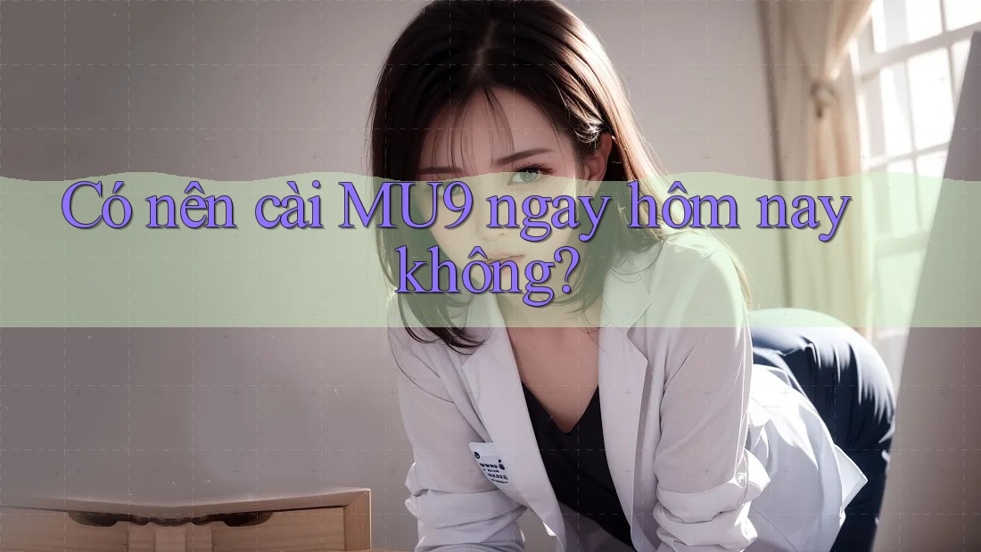 Có nên cài MU9 ngay hôm nay không?
