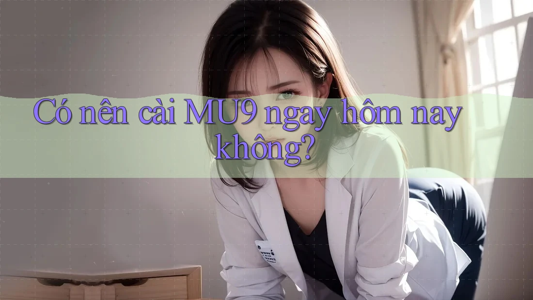 Có nên cài MU9 ngay hôm nay không?