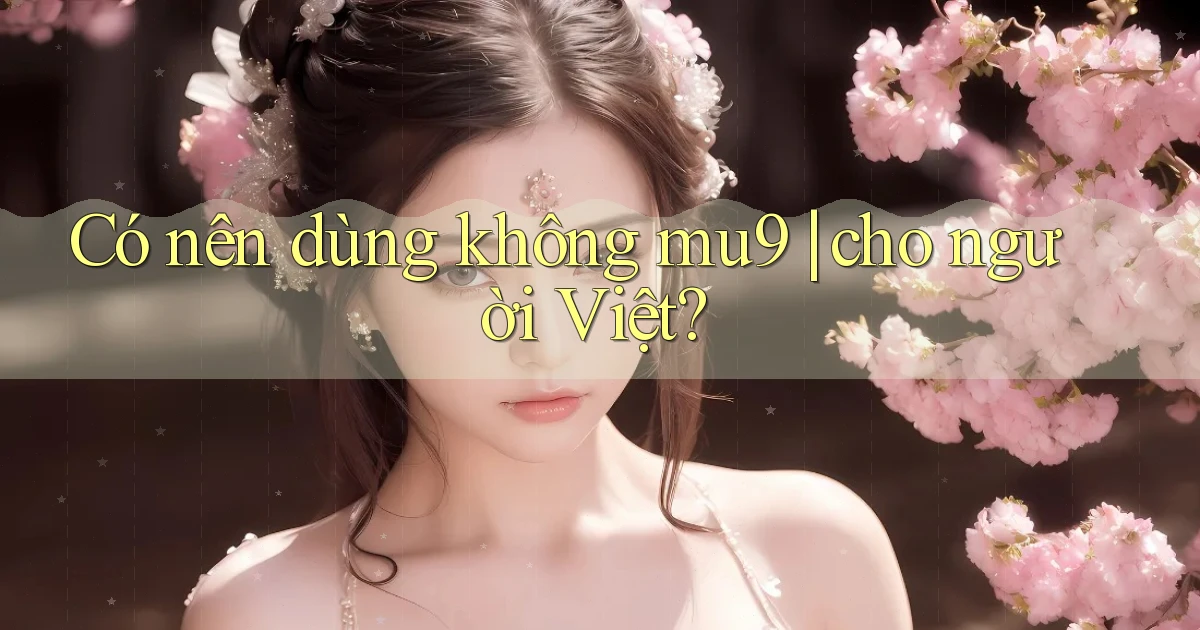 Có nên dùng không mu9 cho người Việt