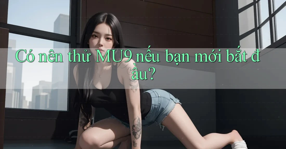 Có nên thử MU9 nếu bạn mới bắt đầu?