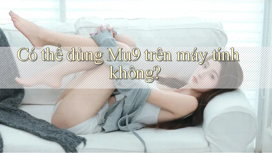 Có thể dùng Mu9 trên máy tính không?