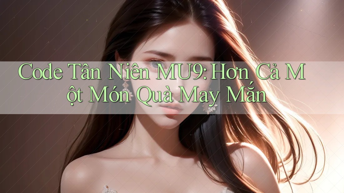 Code Tân Niên MU9: Hơn Cả Một Món Quà May Mắn
