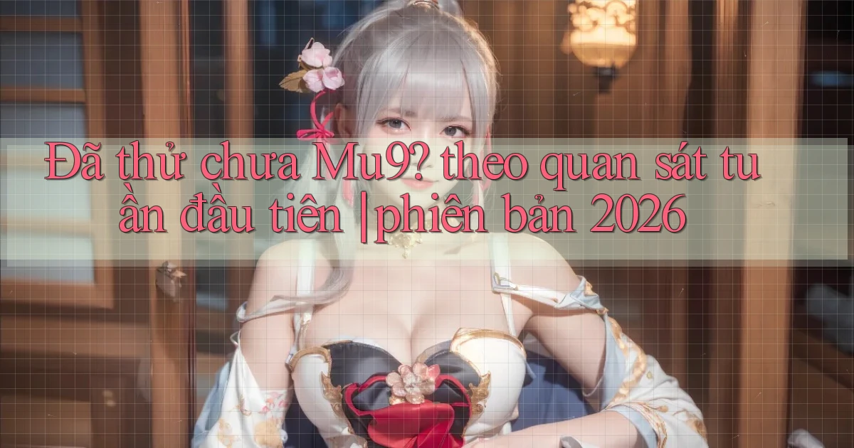 Đã thử chưa Mu9 theo quan sát tuần đầu tiên phiên bản 2026