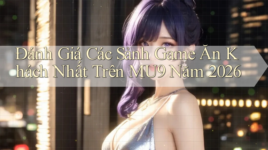 Đánh Giá Các Sảnh Game Ăn Khách Nhất Trên MU9 Năm 2026