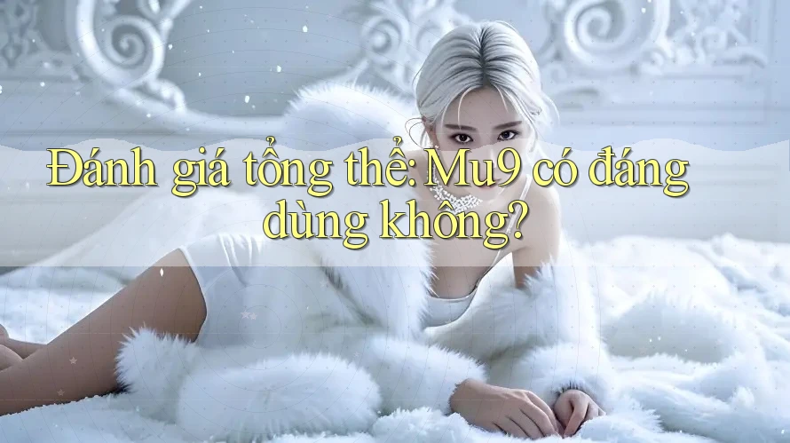 Đánh giá tổng thể: Mu9 có đáng dùng không?