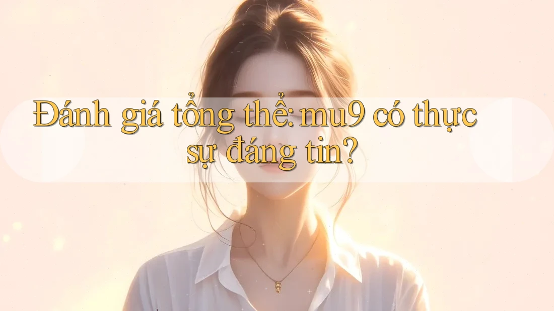 Đánh giá tổng thể: mu9 có thực sự đáng tin?