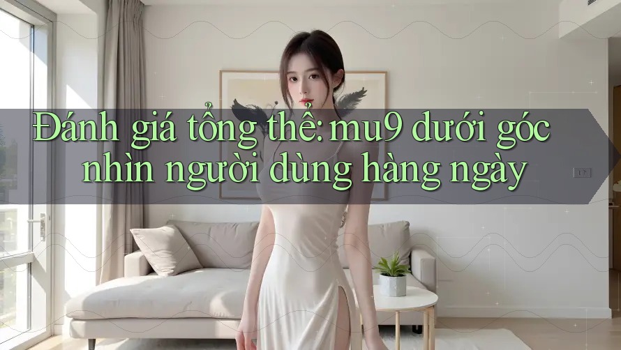 Đánh giá tổng thể: mu9 dưới góc nhìn người dùng hàng ngày