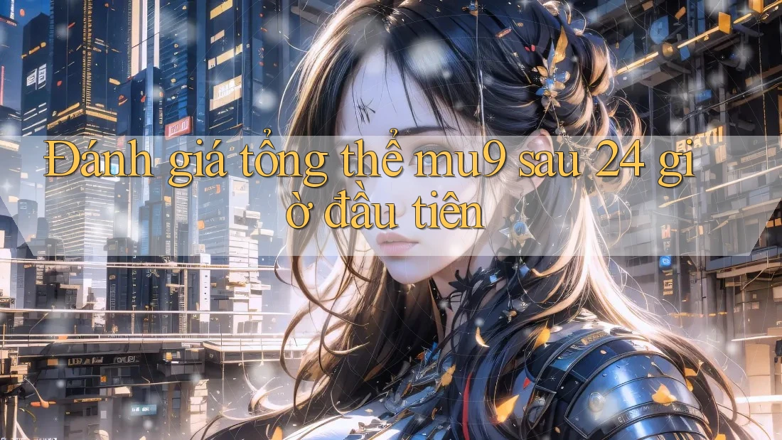 Đánh giá tổng thể mu9 sau 24 giờ đầu tiên