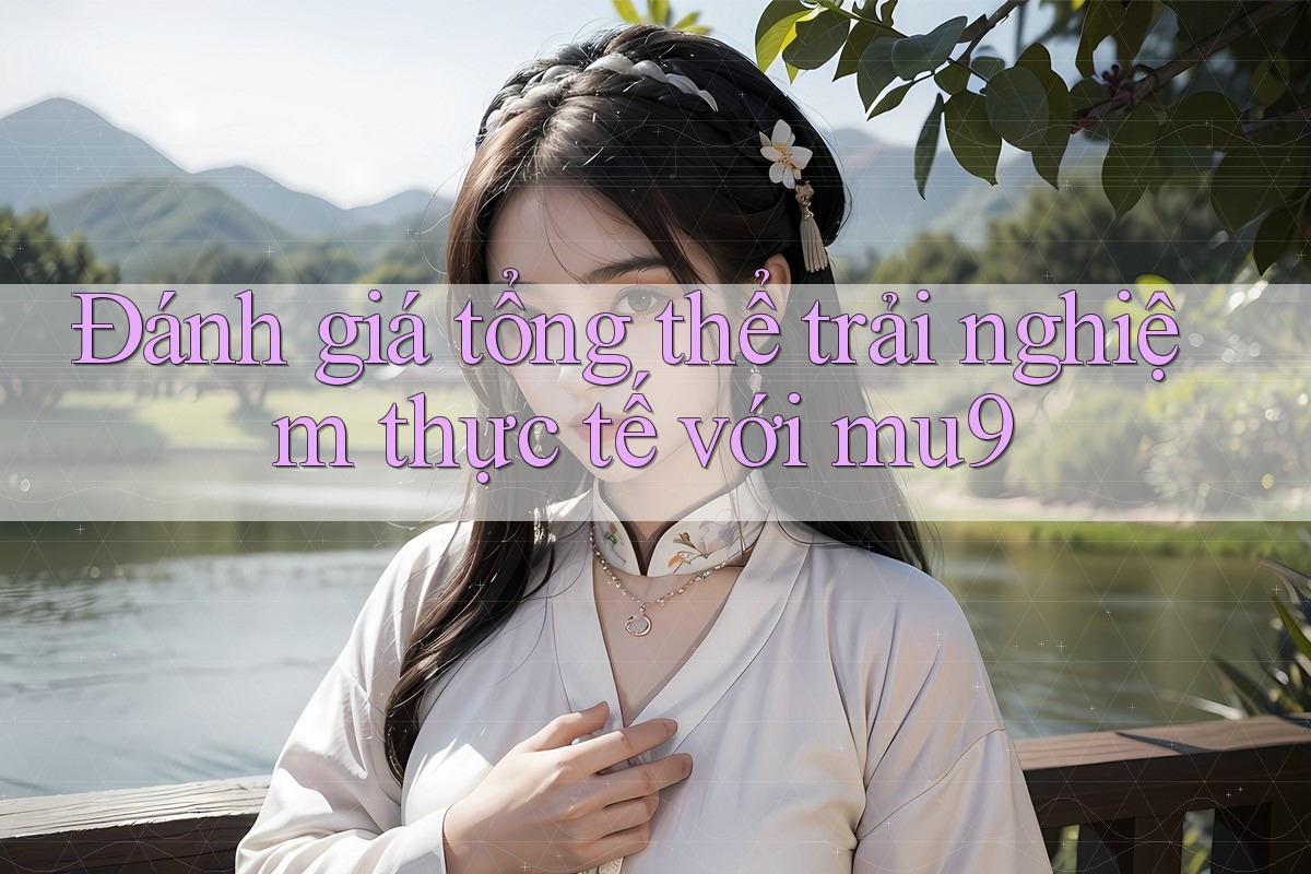 Đánh giá tổng thể trải nghiệm thực tế với mu9 Đánh giá tổng thể trải nghiệm thực tế với mu9