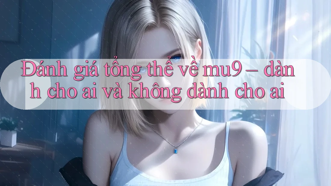 Đánh giá tổng thể về mu9 – dành cho ai và không dành cho ai