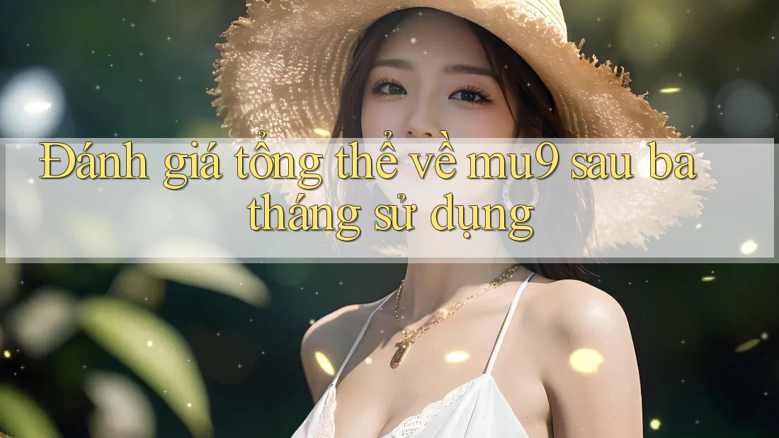 Đánh giá tổng thể về mu9 sau ba tháng sử dụng