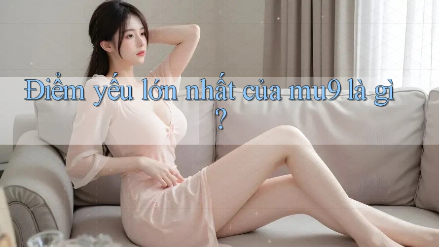 Điểm yếu lớn nhất của mu9 là gì?