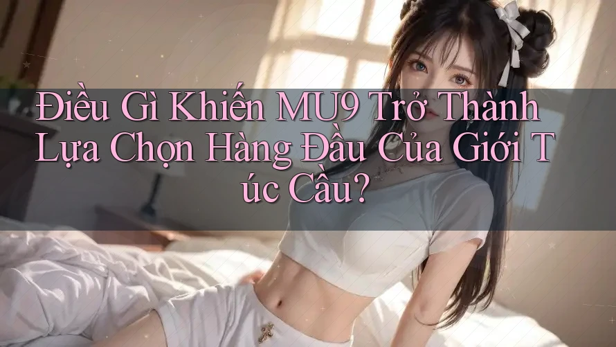 Điều Gì Khiến MU9 Trở Thành Lựa Chọn Hàng Đầu Của Giới Túc Cầu?