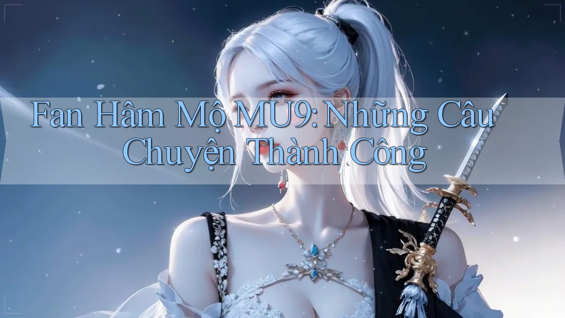 Fan Hâm Mộ MU9: Những Câu Chuyện Thành Công