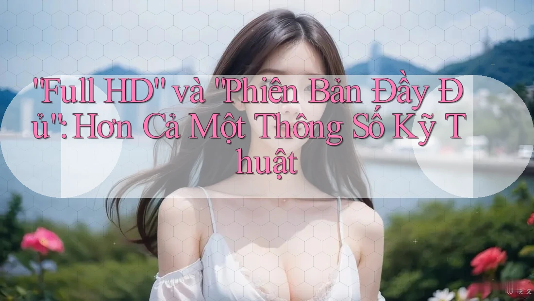 “Full HD” và “Phiên Bản Đầy Đủ”: Hơn Cả Một Thông Số Kỹ Thuật
