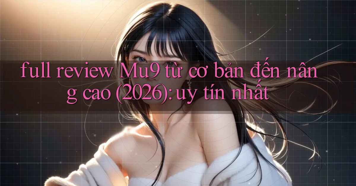 full review Mu9 từ cơ bản đến nâng cao (2026) uy tín nhất