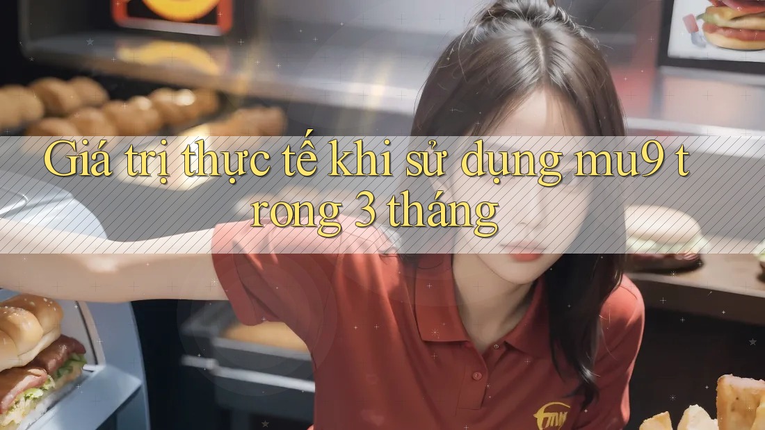 Giá trị thực tế khi sử dụng mu9 trong 3 tháng
