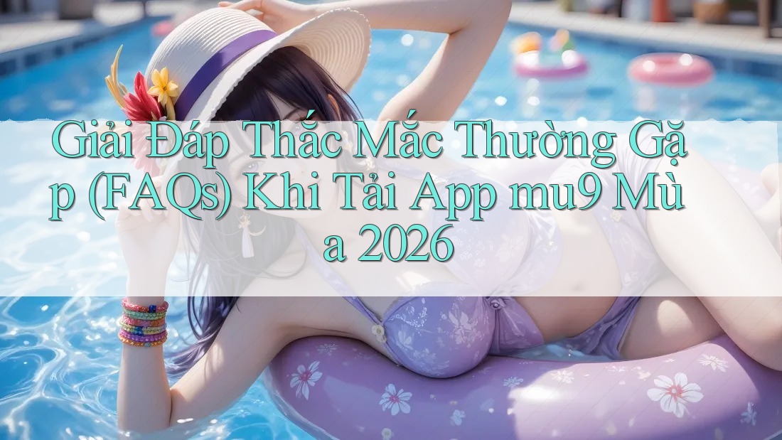 Giải Đáp Thắc Mắc Thường Gặp (FAQs) Khi Tải App mu9 Mùa 2026