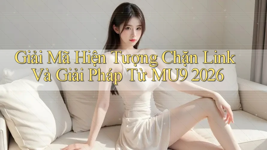 Giải Mã Hiện Tượng Chặn Link Và Giải Pháp Từ MU9 2026