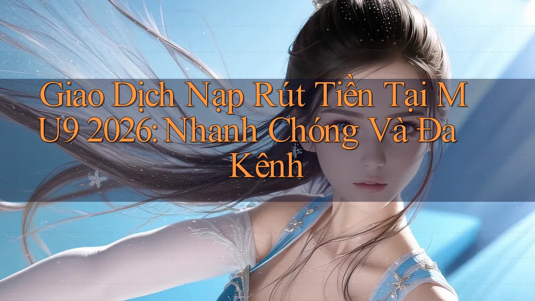 Giao Dịch Nạp Rút Tiền Tại MU9 2026: Nhanh Chóng Và Đa Kênh