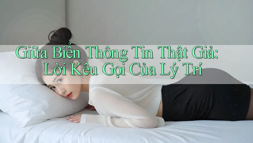 Giữa Biển Thông Tin Thật Giả: Lời Kêu Gọi Của Lý Trí