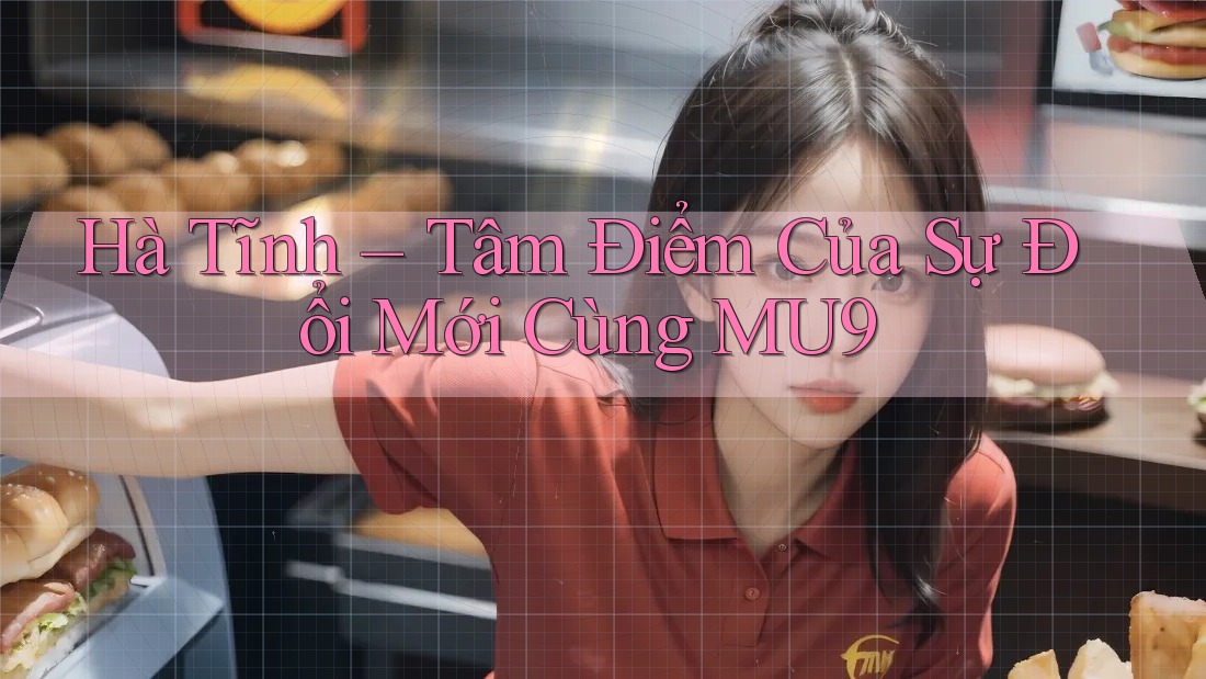 Hà Tĩnh – Tâm Điểm Của Sự Đổi Mới Cùng MU9