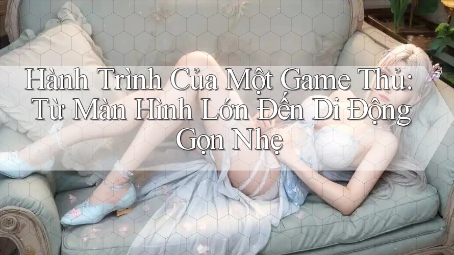 Hành Trình Của Một Game Thủ: Từ Màn Hình Lớn Đến Di Động Gọn Nhẹ