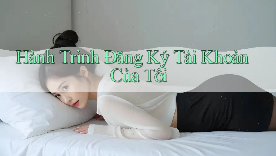 Hành Trình Đăng Ký Tài Khoản Của Tôi Hành Trình Đăng Ký Tài Khoản Của Tôi