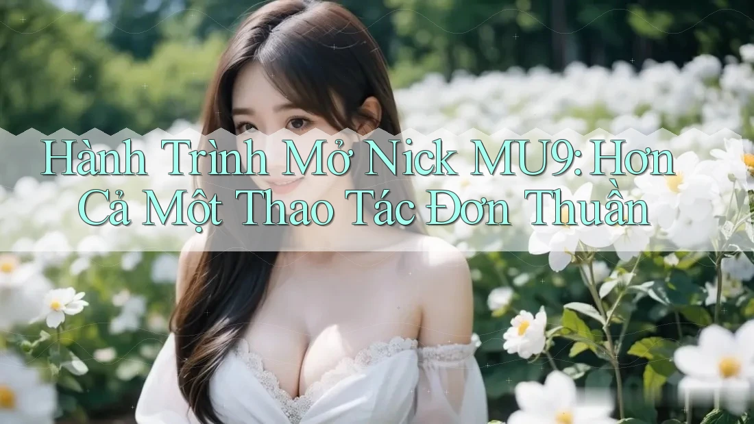 Hành Trình Mở Nick MU9: Hơn Cả Một Thao Tác Đơn Thuần